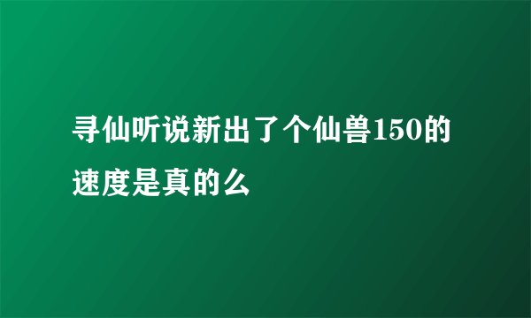 寻仙听说新出了个仙兽150的速度是真的么