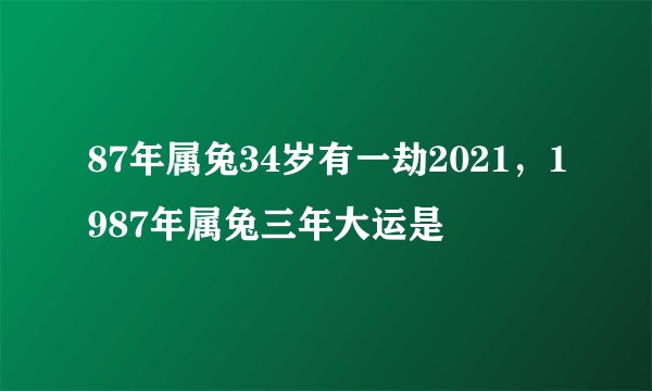 87年属兔34岁有一劫2021，1987年属兔三年大运是