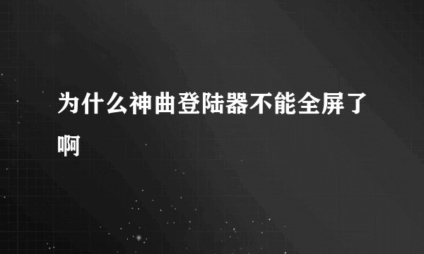 为什么神曲登陆器不能全屏了啊
