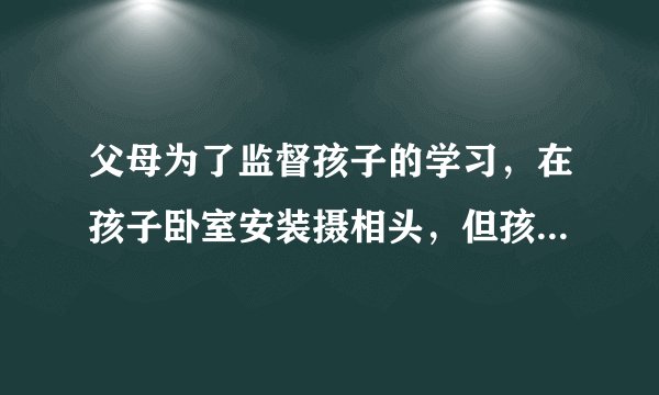 父母为了监督孩子的学习，在孩子卧室安装摄相头，但孩子换衣服的时候会被父母看到，孩子该怎么防止自己？