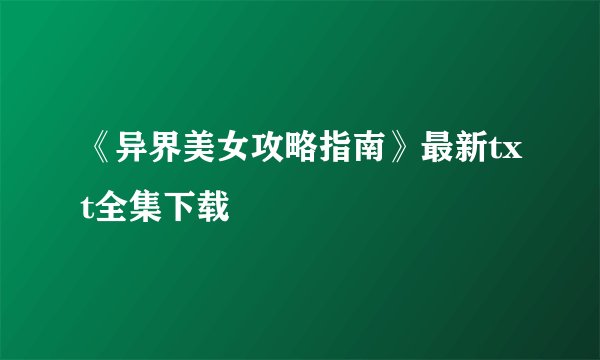 《异界美女攻略指南》最新txt全集下载