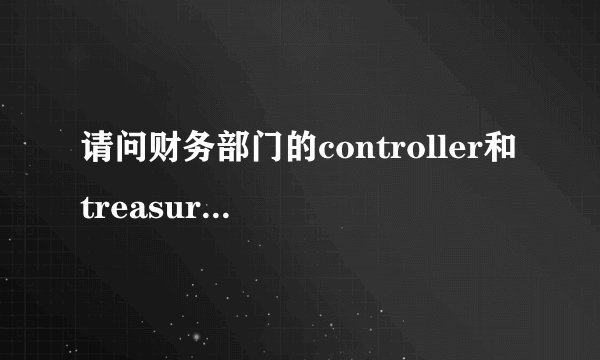请问财务部门的controller和treasurer的区别？