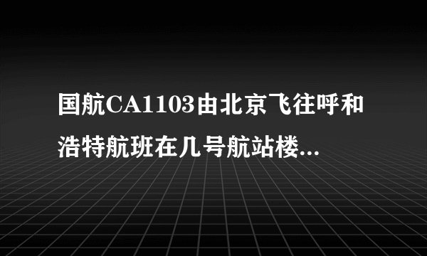 国航CA1103由北京飞往呼和浩特航班在几号航站楼?,提前一个半时到.可以赶上登记么?