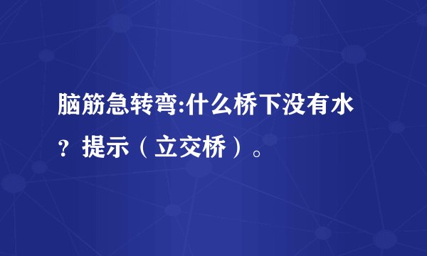 脑筋急转弯:什么桥下没有水？提示（立交桥）。