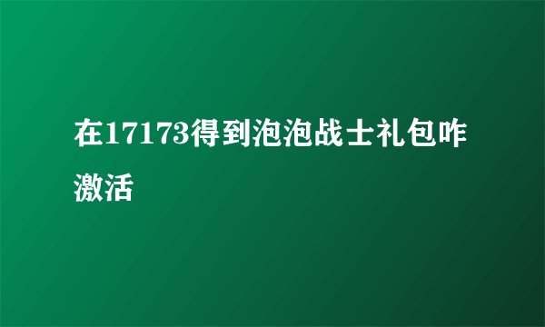 在17173得到泡泡战士礼包咋激活