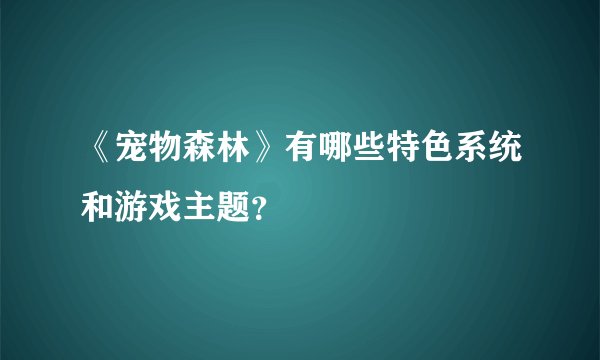 《宠物森林》有哪些特色系统和游戏主题？