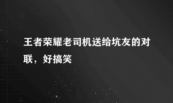 王者荣耀老司机送给坑友的对联，好搞笑
