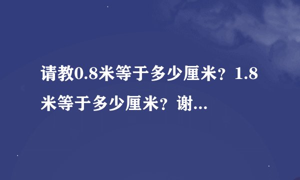 请教0.8米等于多少厘米？1.8米等于多少厘米？谢谢了！！！