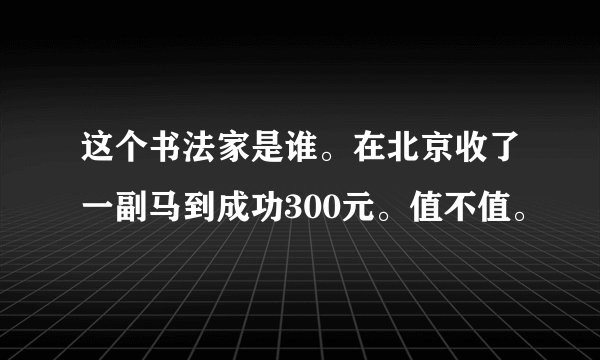 这个书法家是谁。在北京收了一副马到成功300元。值不值。