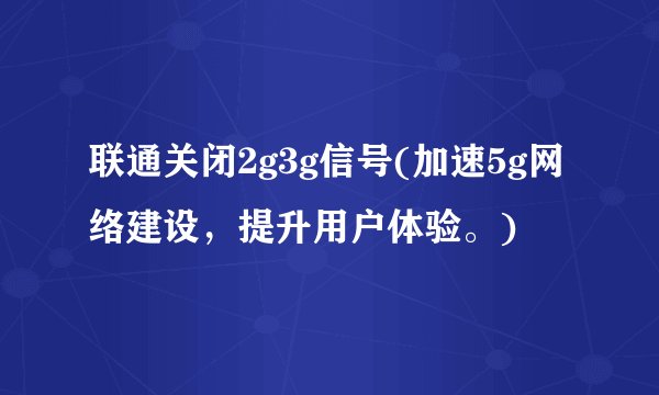 联通关闭2g3g信号(加速5g网络建设，提升用户体验。)