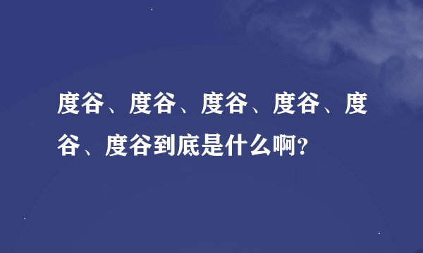 度谷、度谷、度谷、度谷、度谷、度谷到底是什么啊？