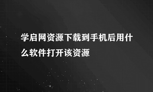 学启网资源下载到手机后用什么软件打开该资源