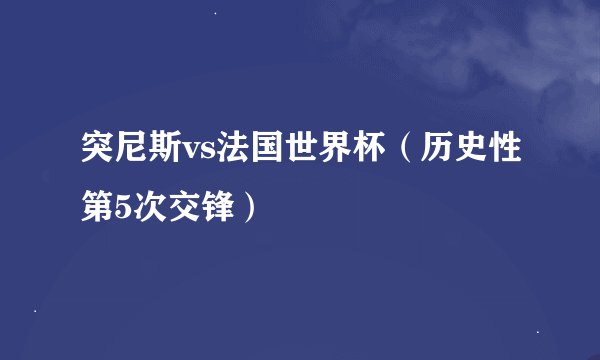 突尼斯vs法国世界杯（历史性第5次交锋）