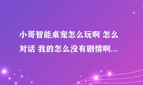 小哥智能桌宠怎么玩啊 怎么对话 我的怎么没有剧情啊 回答的最好详细一点 谢谢