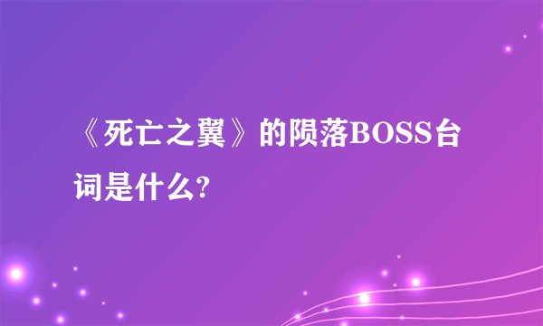 《死亡之翼》的陨落BOSS台词是什么?