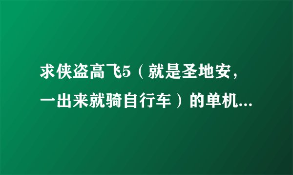 求侠盗高飞5（就是圣地安，一出来就骑自行车）的单机版下载地址？