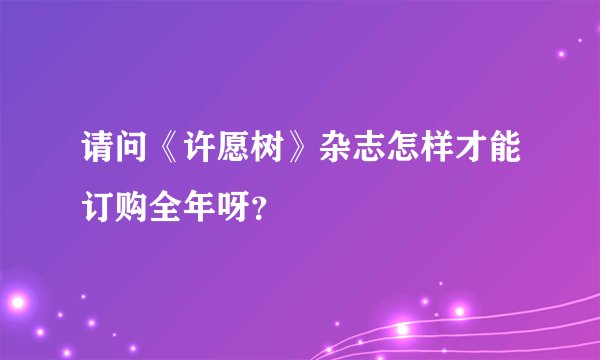 请问《许愿树》杂志怎样才能订购全年呀？