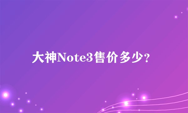 大神Note3售价多少？