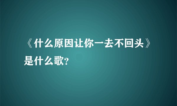 《什么原因让你一去不回头》是什么歌？