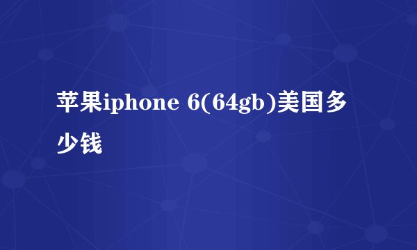 苹果iphone 6(64gb)美国多少钱