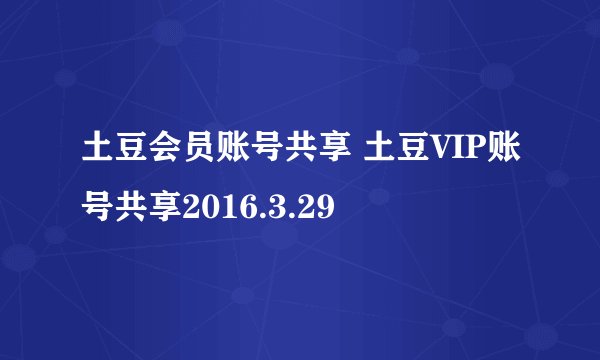 土豆会员账号共享 土豆VIP账号共享2016.3.29