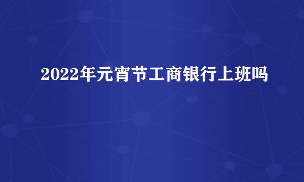 2022年元宵节工商银行上班吗