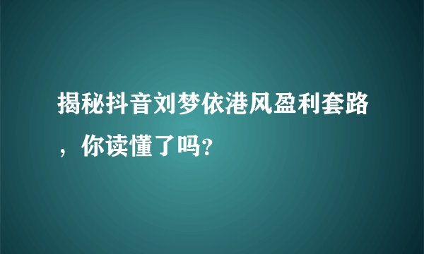 揭秘抖音刘梦依港风盈利套路，你读懂了吗？