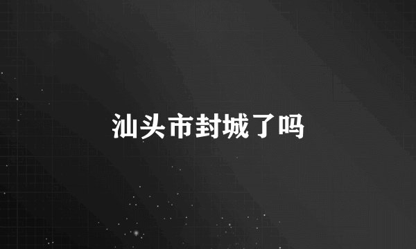 汕头市封城了吗