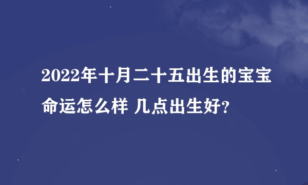 2022年十月二十五出生的宝宝命运怎么样 几点出生好？