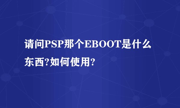 请问PSP那个EBOOT是什么东西?如何使用?