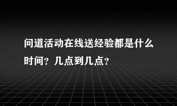 问道活动在线送经验都是什么时间？几点到几点？