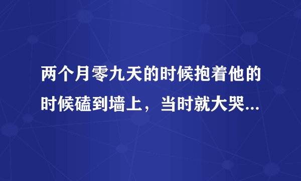 两个月零九天的时候抱着他的时候磕到墙上，当时就大哭起来，头当时就是红了过了一个小时头上什么都没有，