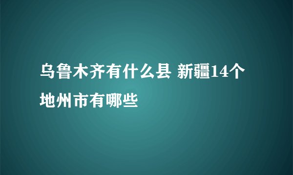 乌鲁木齐有什么县 新疆14个地州市有哪些