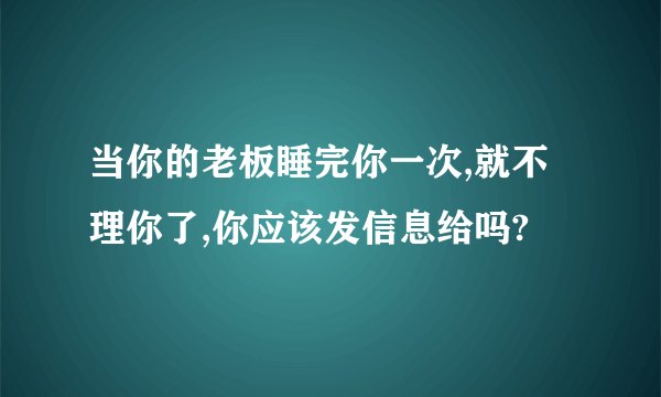 当你的老板睡完你一次,就不理你了,你应该发信息给吗?