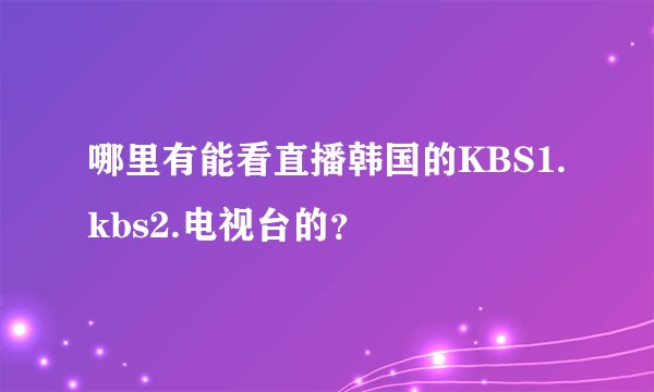 哪里有能看直播韩国的KBS1.kbs2.电视台的？