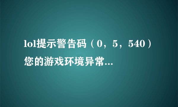 lol提示警告码（0，5，540）您的游戏环境异常，请重启机器后再试是什么意思？