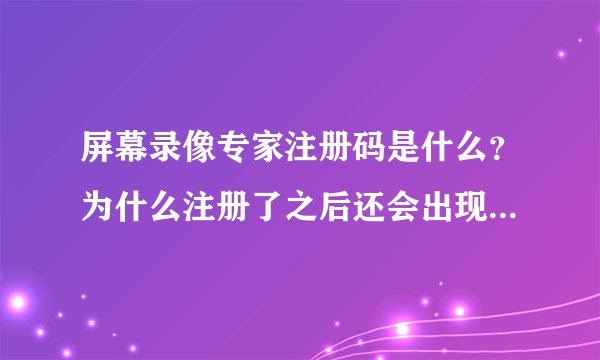 屏幕录像专家注册码是什么？为什么注册了之后还会出现未注册？