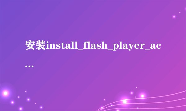 安装install_flash_player_active_x.exe为什么安不上啊