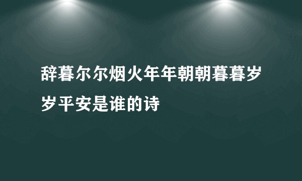 辞暮尔尔烟火年年朝朝暮暮岁岁平安是谁的诗