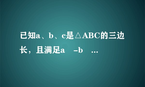 已知a、b、c是△ABC的三边长，且满足a²-b²=ac-bc。试判断吃三角形的形状。