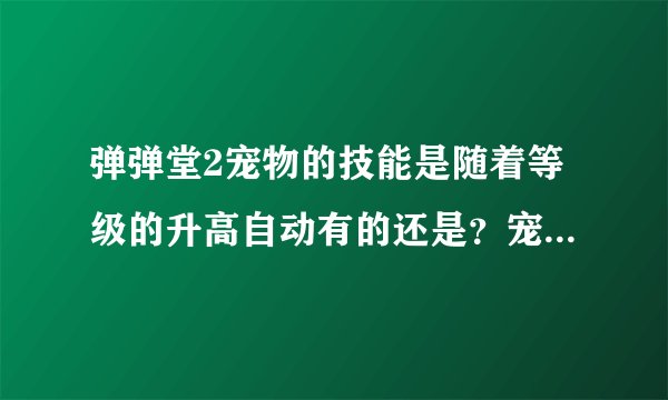 弹弹堂2宠物的技能是随着等级的升高自动有的还是？宠物多少级能变成最高状态？