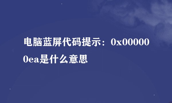 电脑蓝屏代码提示：0x000000ea是什么意思