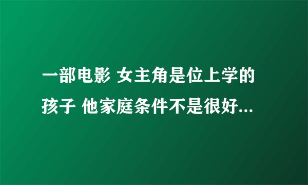 一部电影 女主角是位上学的孩子 他家庭条件不是很好 他父亲很吃力的供她上学 她却在班里不好好学习