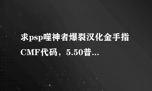 求psp噬神者爆裂汉化金手指CMF代码，5.50普米4系统用的