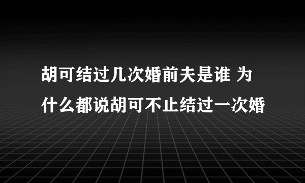 胡可结过几次婚前夫是谁 为什么都说胡可不止结过一次婚