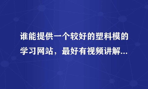 谁能提供一个较好的塑料模的学习网站，最好有视频讲解，图片说明