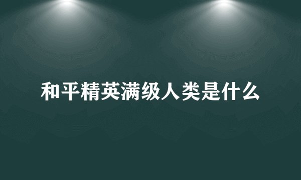 和平精英满级人类是什么