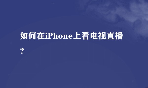 如何在iPhone上看电视直播？