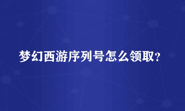 梦幻西游序列号怎么领取？