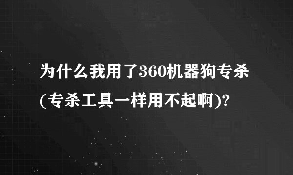 为什么我用了360机器狗专杀 (专杀工具一样用不起啊)?